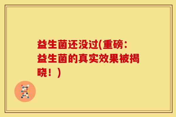 益生菌还没过(重磅：益生菌的真实效果被揭晓！)