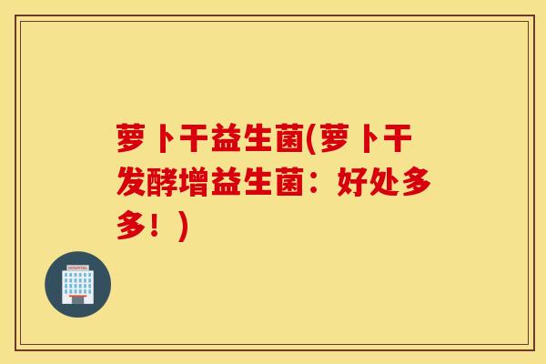 萝卜干益生菌(萝卜干发酵增益生菌：好处多多！)