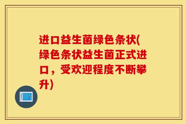 进口益生菌绿色条状(绿色条状益生菌正式进口，受欢迎程度不断攀升)