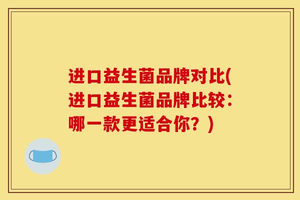 进口益生菌品牌对比(进口益生菌品牌比较：哪一款更适合你？)