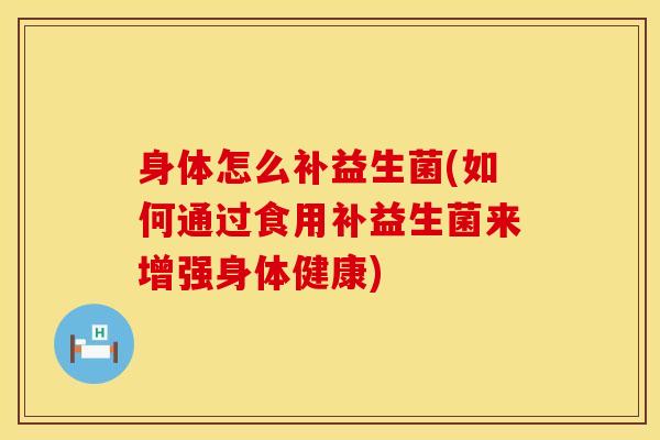 身体怎么补益生菌(如何通过食用补益生菌来增强身体健康)