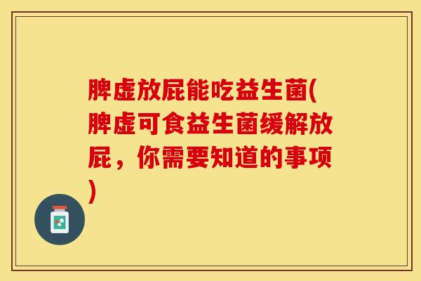 脾虚放屁能吃益生菌(脾虚可食益生菌缓解放屁，你需要知道的事项)