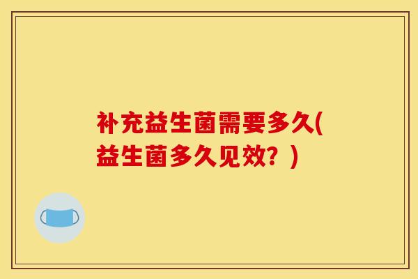 补充益生菌需要多久(益生菌多久见效？)