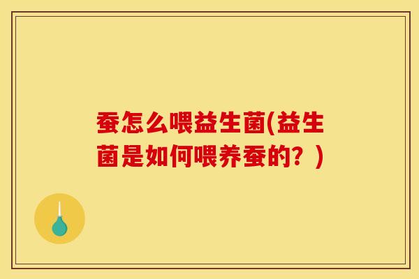 蚕怎么喂益生菌(益生菌是如何喂养蚕的？)