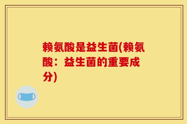 赖氨酸是益生菌(赖氨酸:益生菌的重要成 分) 赖氨酸是益生菌(赖氨酸:益生菌的重要成 分)