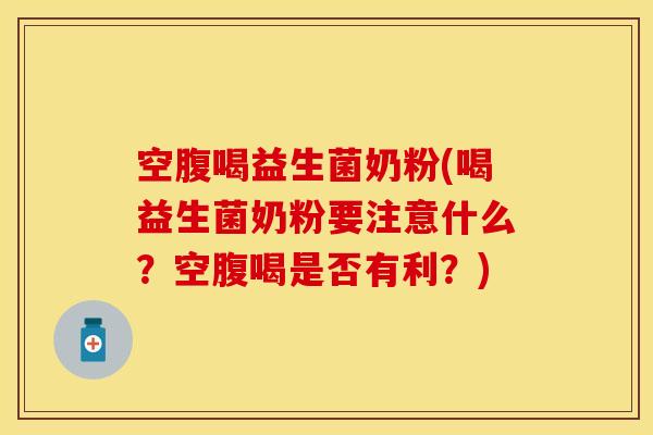 空腹喝益生菌奶粉(喝益生菌奶粉要注意什么？空腹喝是否有利？)