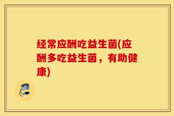 经常应酬吃益生菌(应酬多吃益生菌，有助健康)