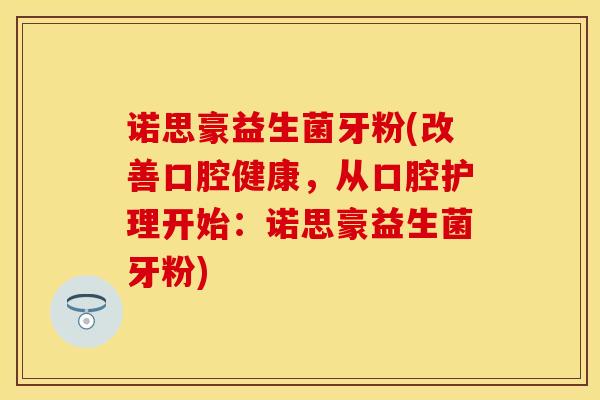 诺思豪益生菌牙粉(改善口腔健康，从口腔护理开始：诺思豪益生菌牙粉)