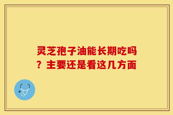 灵芝孢子油能长期吃吗？主要还是看这几方面