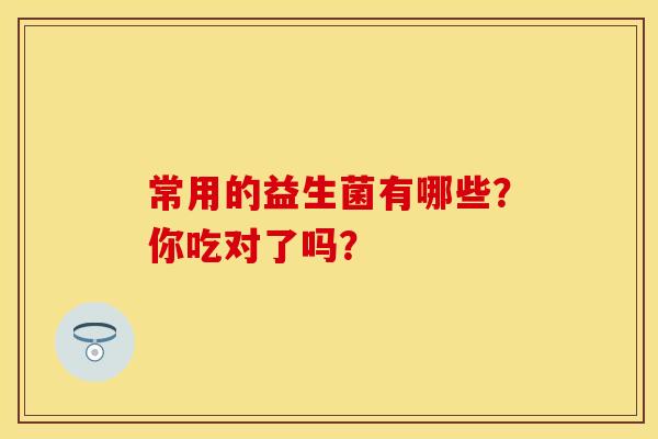 常用的益生菌有哪些？你吃对了吗？
