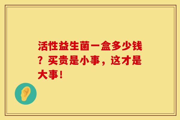 活性益生菌一盒多少钱?买贵是小事,这才是大事! 活性益生菌一盒多少钱?买贵是小事,这才是大事!