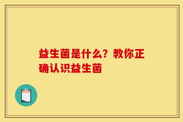 益生菌是什么？教你正确认识益生菌