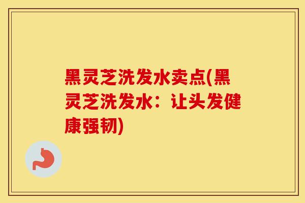黑灵芝洗发水卖点(黑灵芝洗发水：让头发健康强韧)