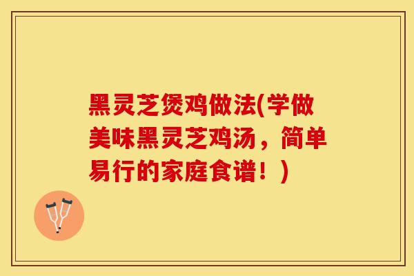 黑灵芝煲鸡做法(学做美味黑灵芝鸡汤，简单易行的家庭食谱！)