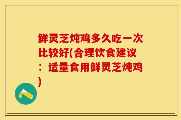 鲜灵芝炖鸡多久吃一次比较好(合理饮食建议：适量食用鲜灵芝炖鸡)
