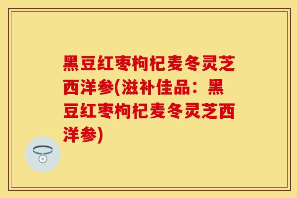 黑豆红枣枸杞麦冬灵芝西洋参(滋补佳品：黑豆红枣枸杞麦冬灵芝西洋参)