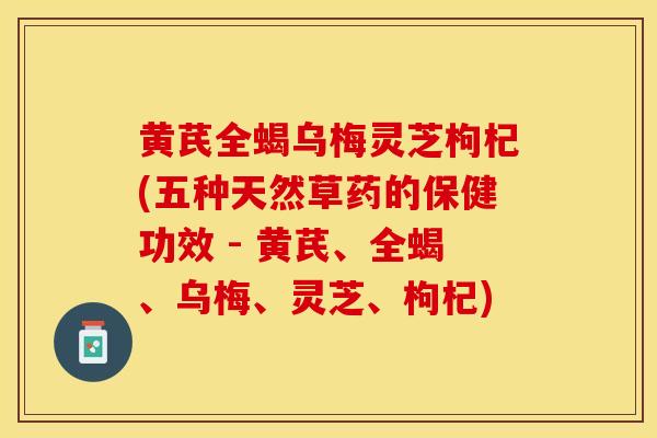 黄芪全蝎乌梅灵芝枸杞(五种天然草药的保健功效 - 黄芪、全蝎、乌梅、灵芝、枸杞)