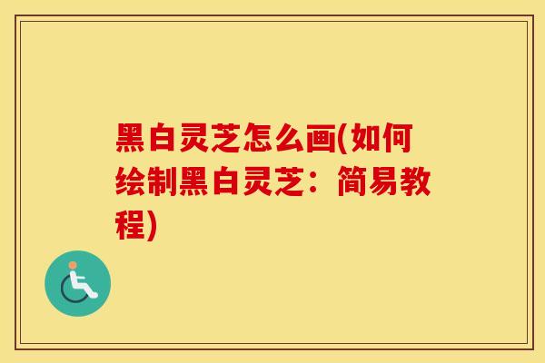 黑白灵芝怎么画(如何绘制黑白灵芝：简易教程)