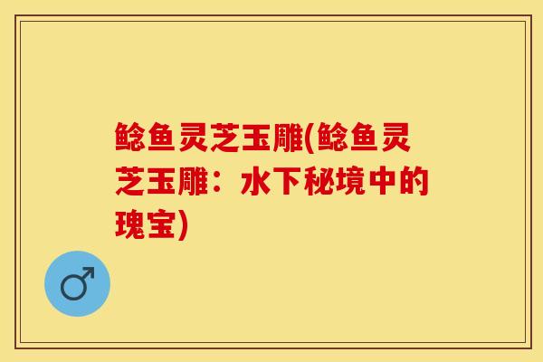 鲶鱼灵芝玉雕(鲶鱼灵芝玉雕：水下秘境中的瑰宝)