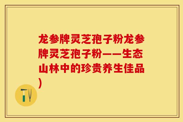 龙参牌灵芝孢子粉龙参牌灵芝孢子粉——生态山林中的珍贵养生佳品)