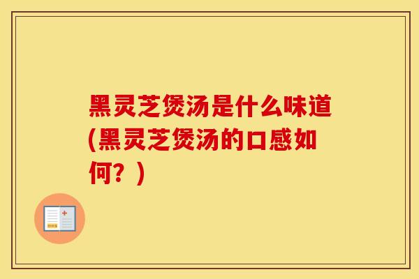 黑灵芝煲汤是什么味道(黑灵芝煲汤的口感如何？)