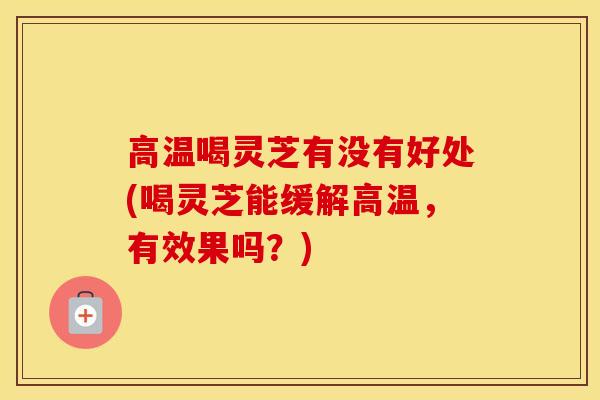 高温喝灵芝有没有好处(喝灵芝能缓解高温，有效果吗？)