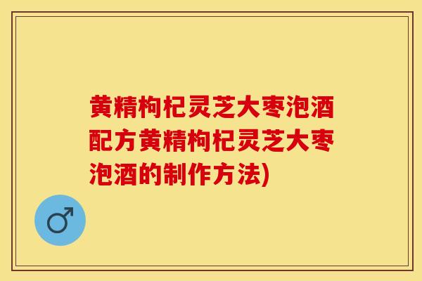 黄精枸杞灵芝大枣泡酒配方黄精枸杞灵芝大枣泡酒的制作方法)