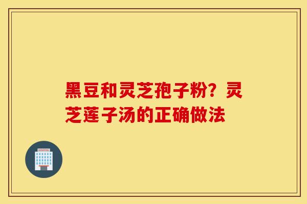 黑豆和灵芝孢子粉？灵芝莲子汤的正确做法