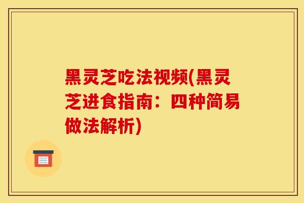 黑灵芝吃法视频(黑灵芝进食指南：四种简易做法解析)