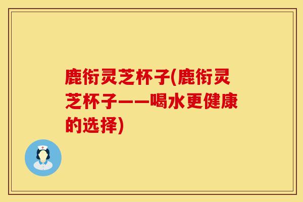 鹿衔灵芝杯子(鹿衔灵芝杯子——喝水更健康的选择)