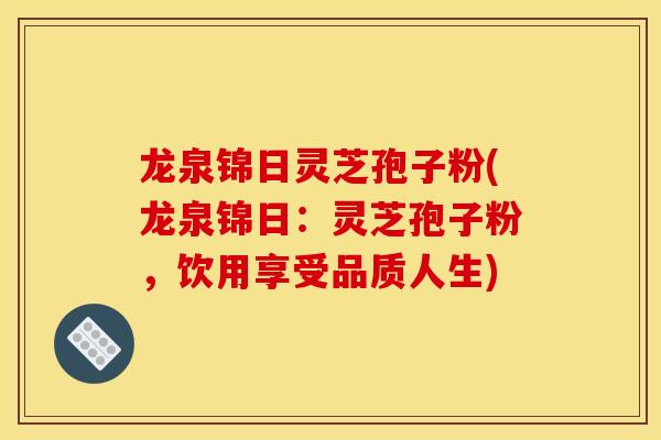 龙泉锦日灵芝孢子粉(龙泉锦日：灵芝孢子粉，饮用享受品质人生)