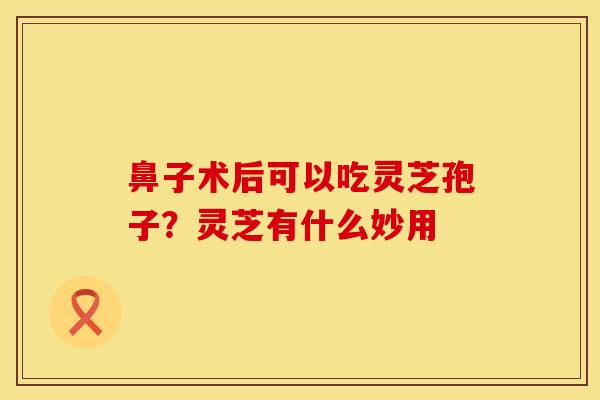 鼻子术后可以吃灵芝孢子？灵芝有什么妙用