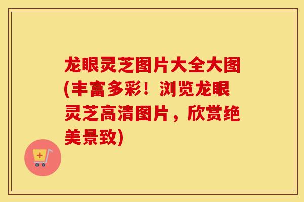 龙眼灵芝图片大全大图(丰富多彩！浏览龙眼灵芝高清图片，欣赏绝美景致)