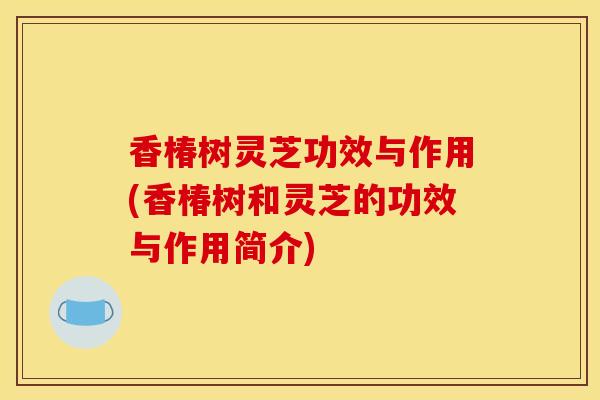 香椿树灵芝功效与作用(香椿树和灵芝的功效与作用简介)