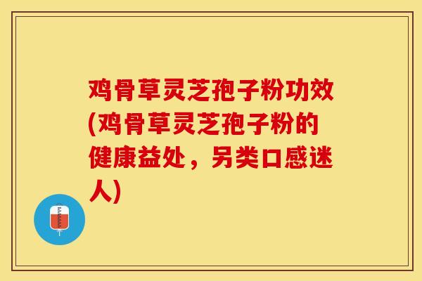 鸡骨草灵芝孢子粉功效(鸡骨草灵芝孢子粉的健康益处，另类口感迷人)