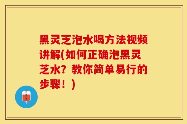 黑灵芝泡水喝方法视频讲解(如何正确泡黑灵芝水？教你简单易行的步骤！)
