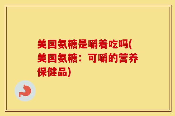 美国氨糖是嚼着吃吗(美国氨糖：可嚼的营养保健品)