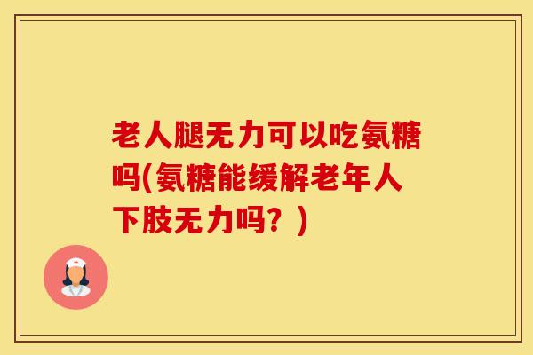 老人腿无力可以吃氨糖吗(氨糖能缓解老年人下肢无力吗?) 老人腿无力可以吃氨糖吗(氨糖能缓解老年人下肢无力吗?)