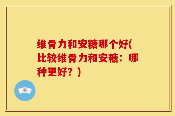 维骨力和安糖哪个好(比较维骨力和安糖：哪种更好？)