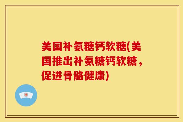 美国补氨糖钙软糖(美国推出补氨糖钙软糖，促进骨骼健康)