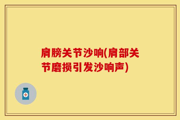 肩膀关节沙响(肩部关节磨损引发沙响声)