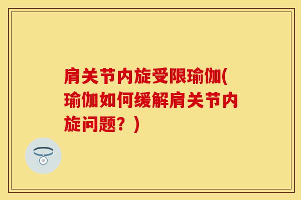 肩关节内旋受限瑜伽(瑜伽如何缓解肩关节内旋问题？)