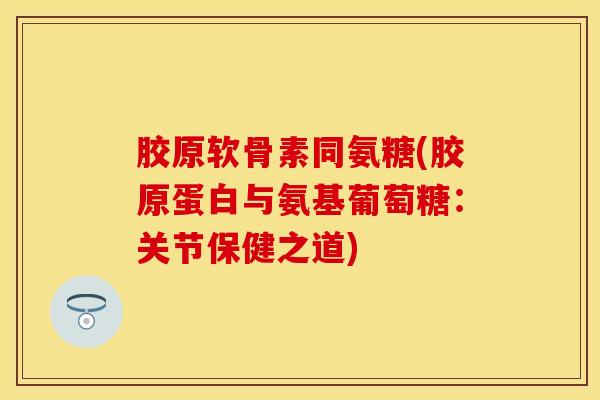 胶原软骨素同氨糖(胶原蛋白与氨基葡萄糖：关节保健之道)