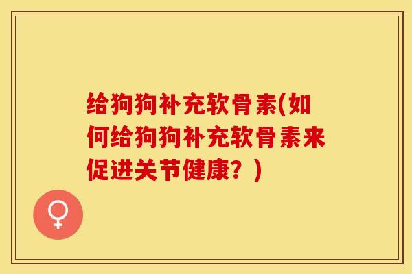 给狗狗补充软骨素(如何给狗狗补充软骨素来促进关节健康？)