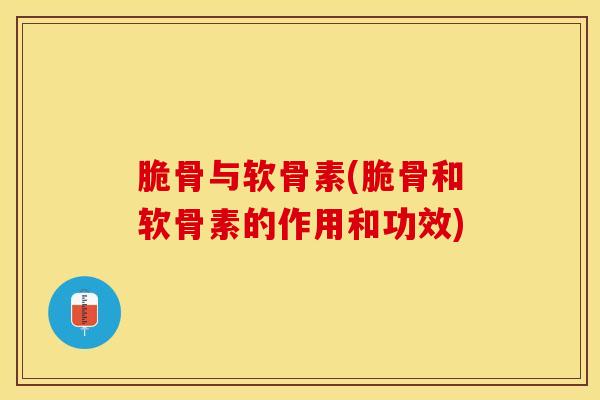 脆骨与软骨素(脆骨和软骨素的作用和功效)