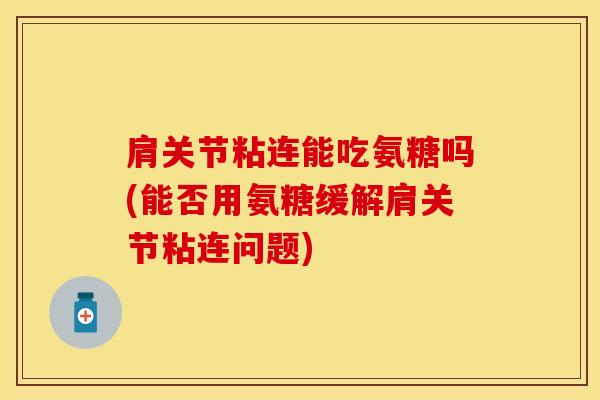 肩关节粘连能吃氨糖吗(能否用氨糖缓解肩关节粘连问题)