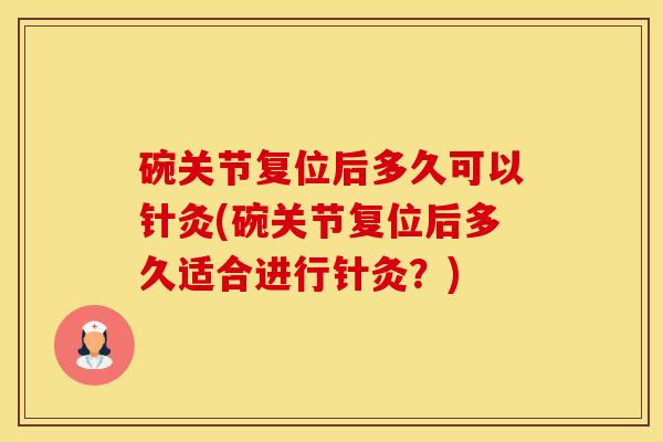 碗关节复位后多久可以针灸(碗关节复位后多久适合进行针灸？)