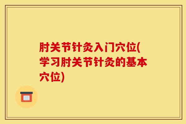 肘关节针灸入门穴位(学习肘关节针灸的基本穴位)