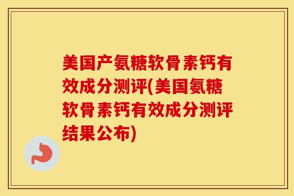 美国产氨糖软骨素钙有效成分测评(美国氨糖软骨素钙有效成分测评结果公布)