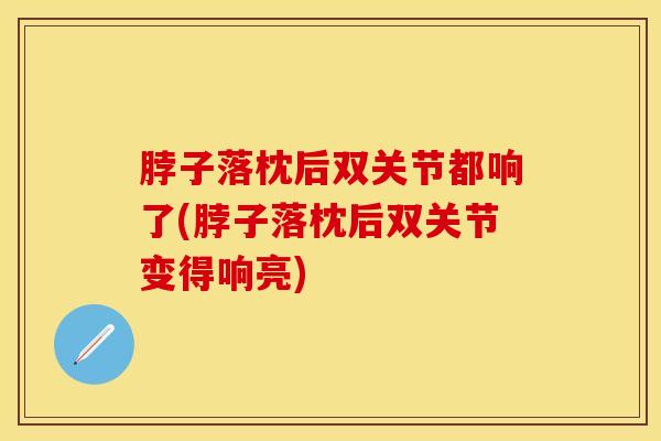 脖子落枕后双关节都响了(脖子落枕后双关节变得响亮)
